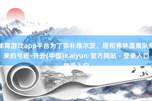 体育游戏app平台为了弥补维尔茨、塔和弗林蓬离队带来的亏损-开云(中国)Kaiyun·官方网站 - 登录入口