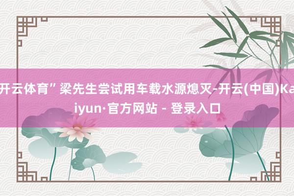 开云体育”梁先生尝试用车载水源熄灭-开云(中国)Kaiyun·官方网站 - 登录入口
