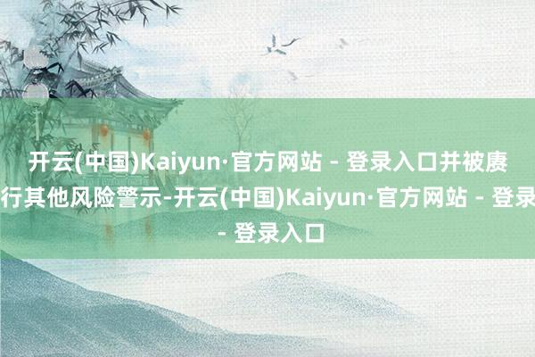 开云(中国)Kaiyun·官方网站 - 登录入口并被赓续施行其他风险警示-开云(中国)Kaiyun·官方网站 - 登录入口