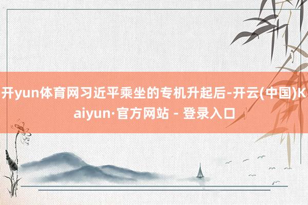 开yun体育网习近平乘坐的专机升起后-开云(中国)Kaiyun·官方网站 - 登录入口