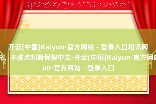 开云(中国)Kaiyun·官方网站 - 登录入口和讯网站对文中述说、不雅点判断保捏中立-开云(中国)Kaiyun·官方网站 - 登录入口