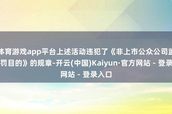 体育游戏app平台上述活动违犯了《非上市公众公司监督责罚目的》的规章-开云(中国)Kaiyun·官方网站 - 登录入口
