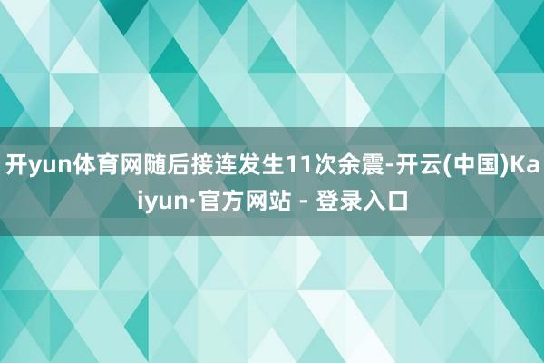 开yun体育网随后接连发生11次余震-开云(中国)Kaiyun·官方网站 - 登录入口
