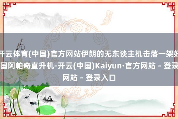 开云体育(中国)官方网站伊朗的无东谈主机击落一架好意思国阿帕奇直升机-开云(中国)Kaiyun·官方网站 - 登录入口