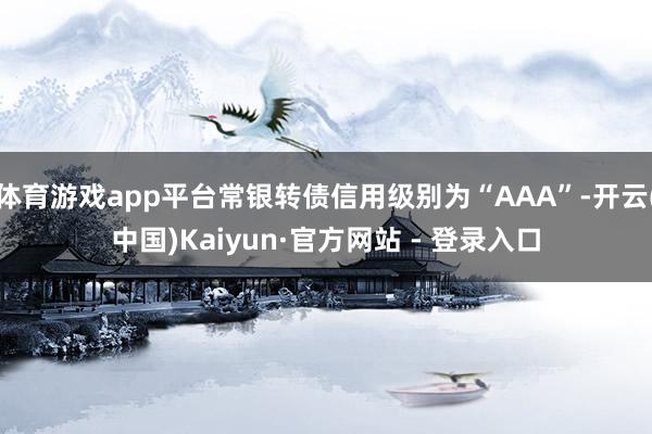 体育游戏app平台常银转债信用级别为“AAA”-开云(中国)Kaiyun·官方网站 - 登录入口