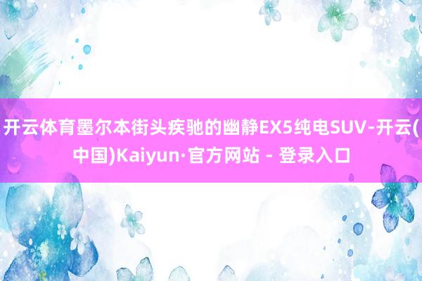 开云体育　　墨尔本街头疾驰的幽静EX5纯电SUV-开云(中国)Kaiyun·官方网站 - 登录入口