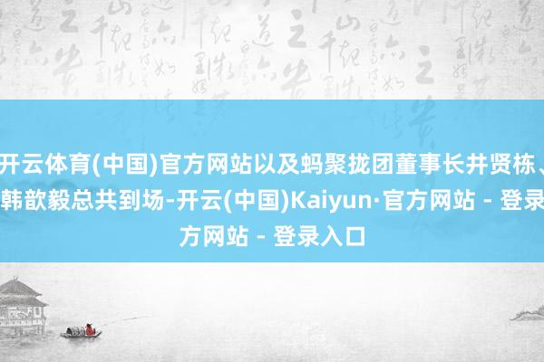 开云体育(中国)官方网站以及蚂聚拢团董事长井贤栋、CEO韩歆毅总共到场-开云(中国)Kaiyun·官方网站 - 登录入口
