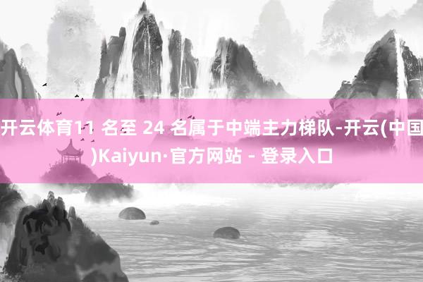 开云体育11 名至 24 名属于中端主力梯队-开云(中国)Kaiyun·官方网站 - 登录入口