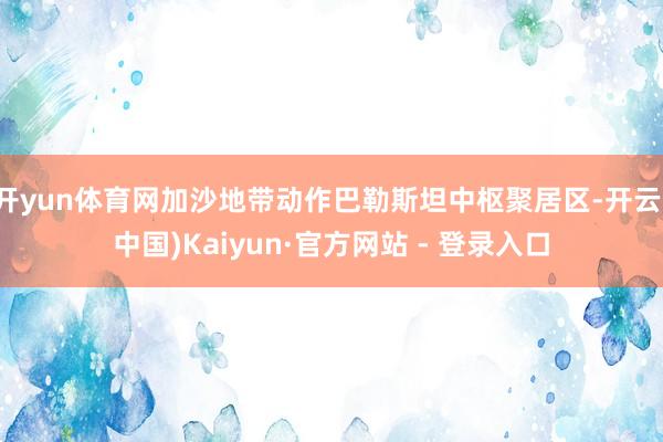 开yun体育网加沙地带动作巴勒斯坦中枢聚居区-开云(中国)Kaiyun·官方网站 - 登录入口