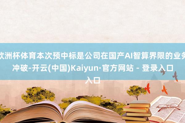 欧洲杯体育本次预中标是公司在国产AI智算界限的业务冲破-开云(中国)Kaiyun·官方网站 - 登录入口