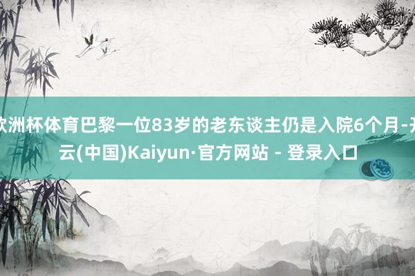 欧洲杯体育巴黎一位83岁的老东谈主仍是入院6个月-开云(中国)Kaiyun·官方网站 - 登录入口