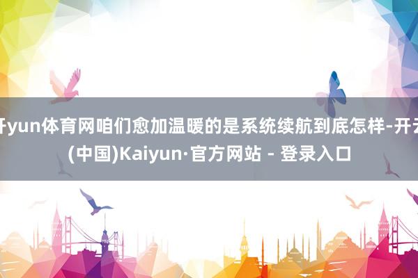 开yun体育网咱们愈加温暖的是系统续航到底怎样-开云(中国)Kaiyun·官方网站 - 登录入口