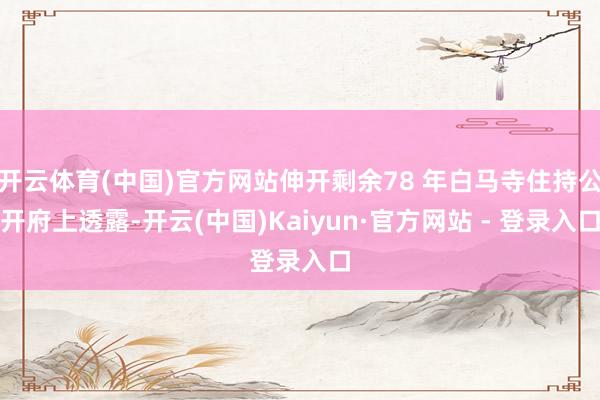 开云体育(中国)官方网站伸开剩余78 年白马寺住持公开府上透露-开云(中国)Kaiyun·官方网站 - 登录入口