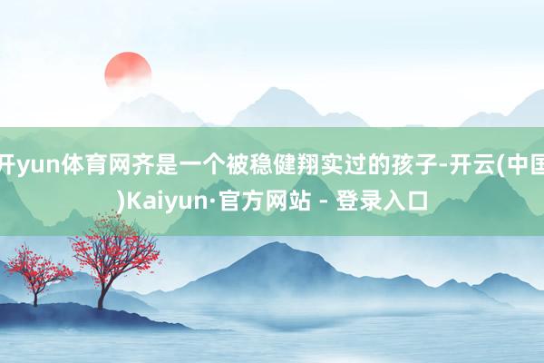开yun体育网齐是一个被稳健翔实过的孩子-开云(中国)Kaiyun·官方网站 - 登录入口