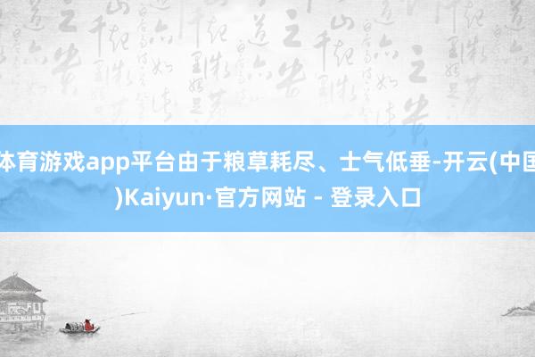 体育游戏app平台由于粮草耗尽、士气低垂-开云(中国)Kaiyun·官方网站 - 登录入口