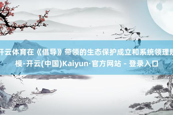 开云体育 在《倡导》带领的生态保护成立和系统领理规模-开云(中国)Kaiyun·官方网站 - 登录入口