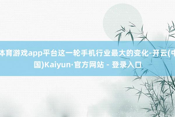 体育游戏app平台这一轮手机行业最大的变化-开云(中国)Kaiyun·官方网站 - 登录入口