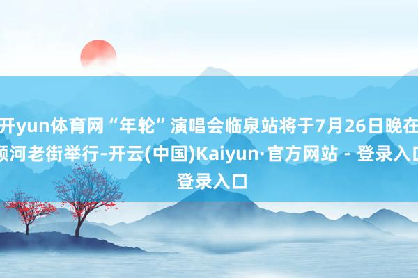 开yun体育网“年轮”演唱会临泉站将于7月26日晚在顺河老街举行-开云(中国)Kaiyun·官方网站 - 登录入口