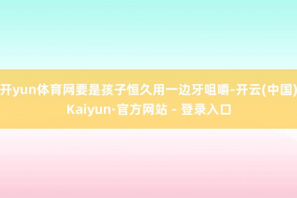 开yun体育网要是孩子恒久用一边牙咀嚼-开云(中国)Kaiyun·官方网站 - 登录入口