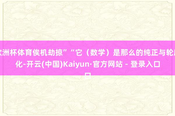 欧洲杯体育俟机劫掠”“它（数学）是那么的纯正与轮廓化-开云(中国)Kaiyun·官方网站 - 登录入口