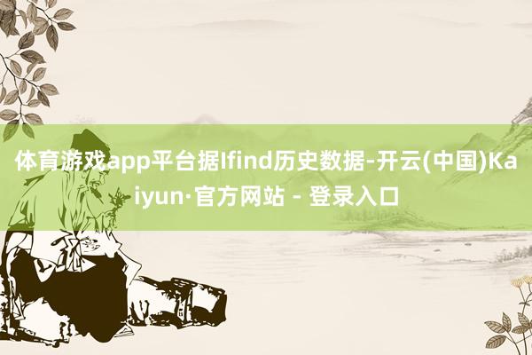体育游戏app平台据Ifind历史数据-开云(中国)Kaiyun·官方网站 - 登录入口