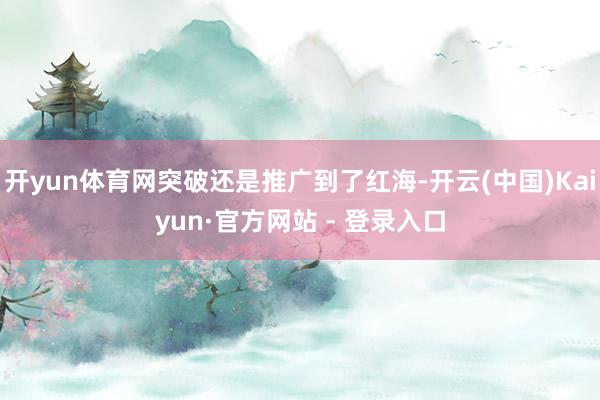 开yun体育网突破还是推广到了红海-开云(中国)Kaiyun·官方网站 - 登录入口