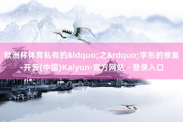 欧洲杯体育私有的&ldquo;之&rdquo;字形的修复-开云(中国)Kaiyun·官方网站 - 登录入口