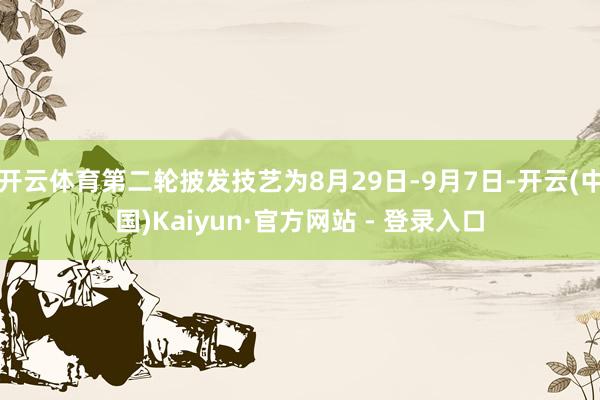 开云体育第二轮披发技艺为8月29日-9月7日-开云(中国)Kaiyun·官方网站 - 登录入口