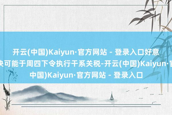 开云(中国)Kaiyun·官方网站 - 登录入口好意思国总统特朗普最快可能于周四下令执行干系关税-开云(中国)Kaiyun·官方网站 - 登录入口