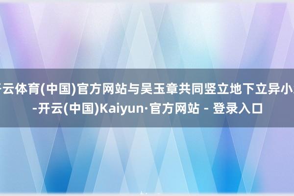 开云体育(中国)官方网站与吴玉章共同竖立地下立异小组-开云(中国)Kaiyun·官方网站 - 登录入口