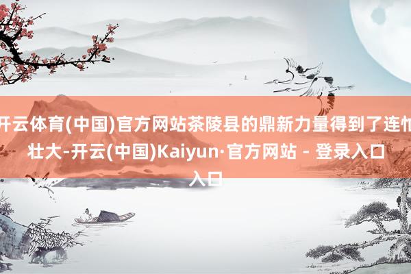 开云体育(中国)官方网站茶陵县的鼎新力量得到了连忙壮大-开云(中国)Kaiyun·官方网站 - 登录入口