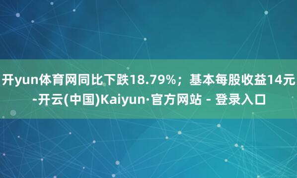 开yun体育网同比下跌18.79%；基本每股收益14元-开云(中国)Kaiyun·官方网站 - 登录入口