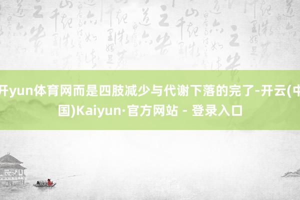 开yun体育网而是四肢减少与代谢下落的完了-开云(中国)Kaiyun·官方网站 - 登录入口