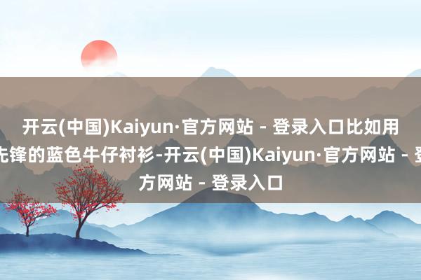 开云(中国)Kaiyun·官方网站 - 登录入口比如用百搭又先锋的蓝色牛仔衬衫-开云(中国)Kaiyun·官方网站 - 登录入口