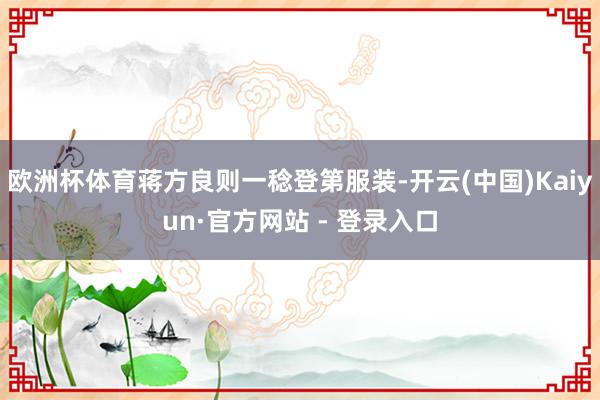 欧洲杯体育蒋方良则一稔登第服装-开云(中国)Kaiyun·官方网站 - 登录入口