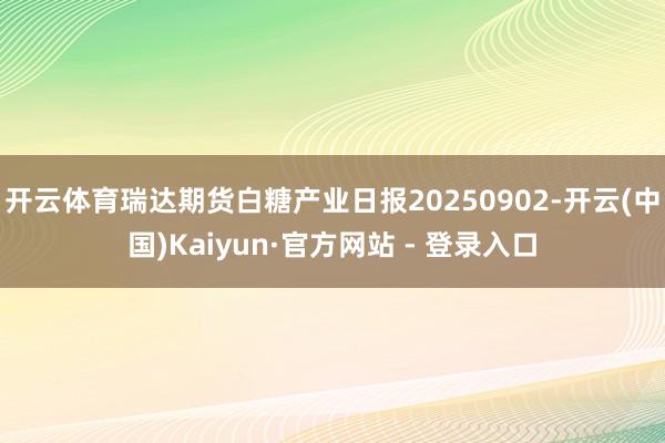 开云体育瑞达期货白糖产业日报20250902-开云(中国)Kaiyun·官方网站 - 登录入口