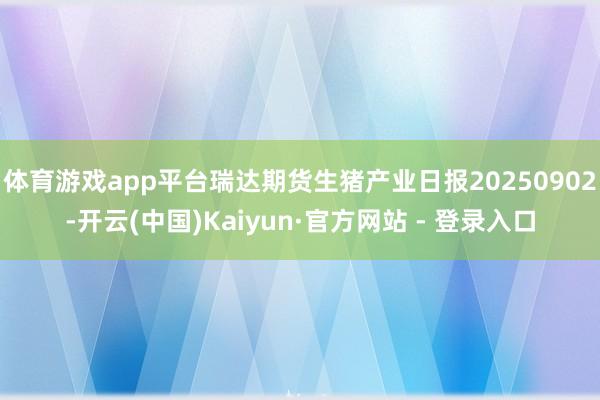 体育游戏app平台瑞达期货生猪产业日报20250902-开云(中国)Kaiyun·官方网站 - 登录入口