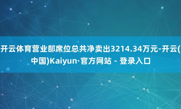开云体育营业部席位总共净卖出3214.34万元-开云(中国)Kaiyun·官方网站 - 登录入口