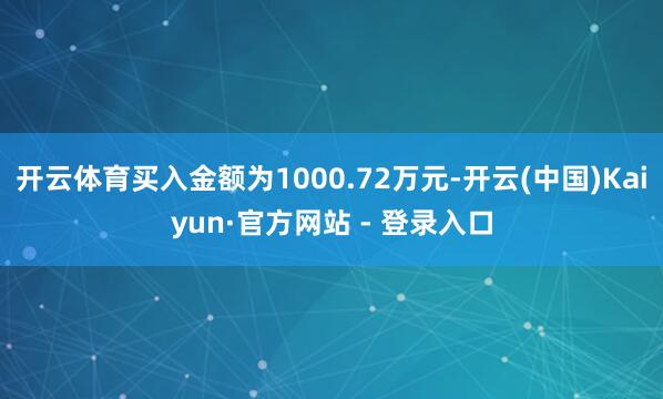 开云体育买入金额为1000.72万元-开云(中国)Kaiyun·官方网站 - 登录入口