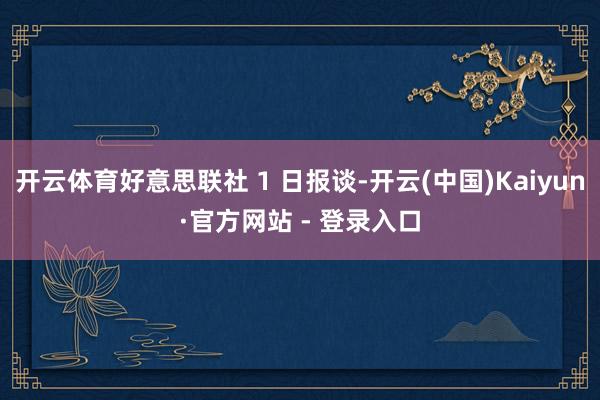 开云体育好意思联社 1 日报谈-开云(中国)Kaiyun·官方网站 - 登录入口