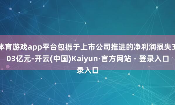 体育游戏app平台包摄于上市公司推进的净利润损失3.03亿元-开云(中国)Kaiyun·官方网站 - 登录入口