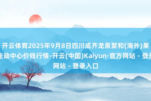 开云体育2025年9月8日四川成齐龙泉聚和(海外)果蔬菜走动中心价钱行情-开云(中国)Kaiyun·官方网站 - 登录入口