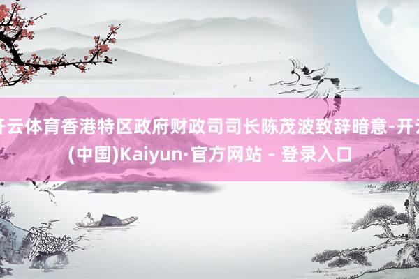 开云体育香港特区政府财政司司长陈茂波致辞暗意-开云(中国)Kaiyun·官方网站 - 登录入口