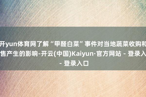 开yun体育网了解“甲醛白菜”事件对当地蔬菜收购和销售产生的影响-开云(中国)Kaiyun·官方网站 - 登录入口