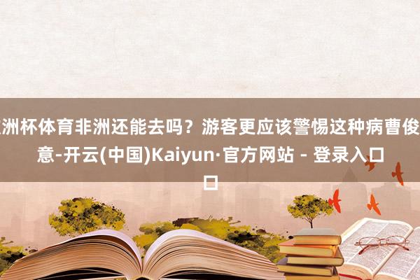 欧洲杯体育非洲还能去吗？游客更应该警惕这种病曹俊示意-开云(中国)Kaiyun·官方网站 - 登录入口