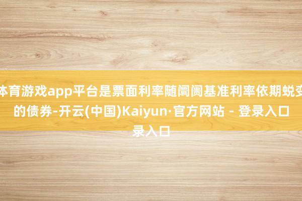 体育游戏app平台是票面利率随阛阓基准利率依期蜕变的债券-开云(中国)Kaiyun·官方网站 - 登录入口