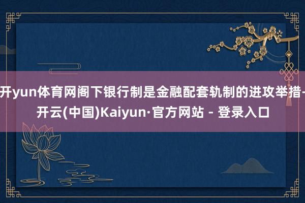 开yun体育网　　阁下银行制是金融配套轨制的进攻举措-开云(中国)Kaiyun·官方网站 - 登录入口