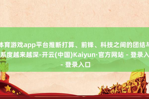 体育游戏app平台推断打算、前锋、科技之间的团结与干系度越来越深-开云(中国)Kaiyun·官方网站 - 登录入口