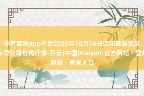 体育游戏app平台2025年10月16日沈阳盛发菜果批发有限公司价钱行情-开云(中国)Kaiyun·官方网站 - 登录入口