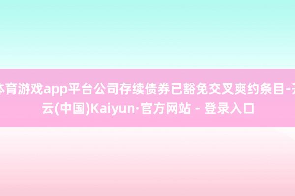 体育游戏app平台公司存续债券已豁免交叉爽约条目-开云(中国)Kaiyun·官方网站 - 登录入口